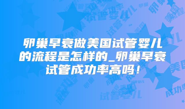 卵巢早衰做美国试管婴儿的流程是怎样的_卵巢早衰试管成功率高吗！