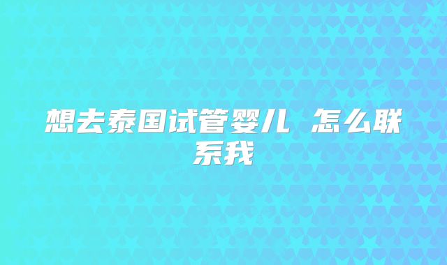 想去泰国试管婴儿 怎么联系我