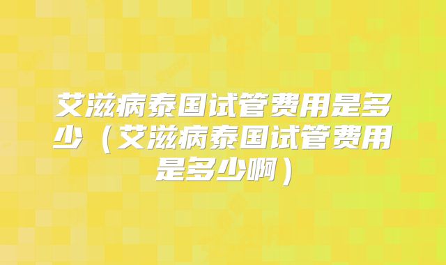 艾滋病泰国试管费用是多少（艾滋病泰国试管费用是多少啊）