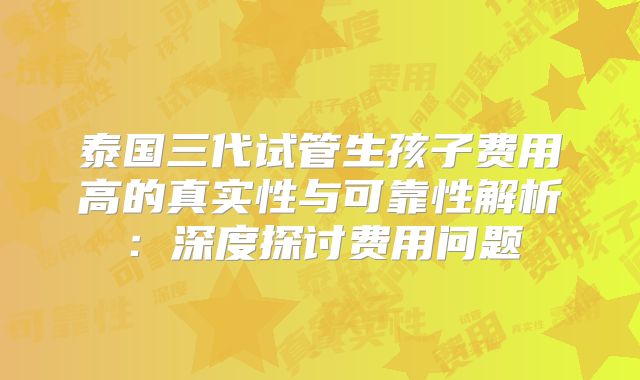 泰国三代试管生孩子费用高的真实性与可靠性解析:深度探讨费用问题