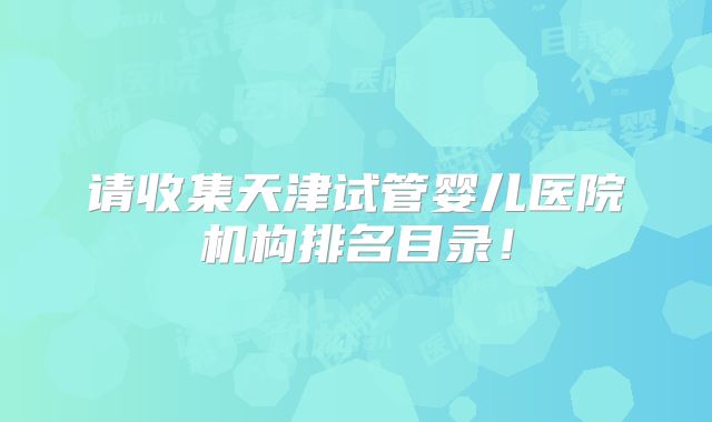 请收集天津试管婴儿医院机构排名目录!