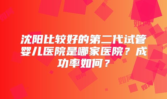 沈阳比较好的第二代试管婴儿医院是哪家医院？成功率如何？