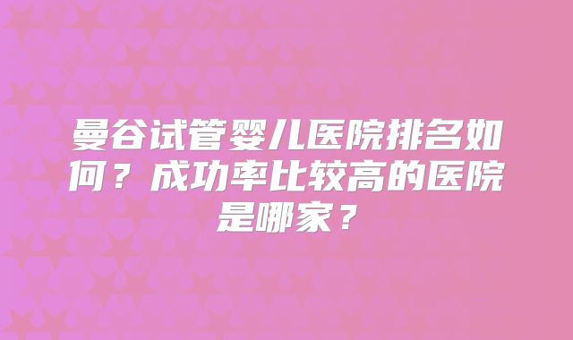 曼谷试管婴儿医院排名如何？成功率比较高的医院是哪家？
