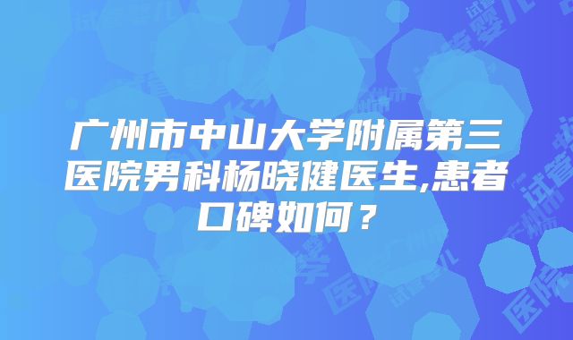 广州市中山大学附属第三医院男科杨晓健医生,患者口碑如何?