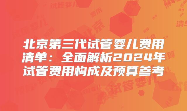 北京第三代试管婴儿费用清单：全面解析2024年试管费用构成及预算参考