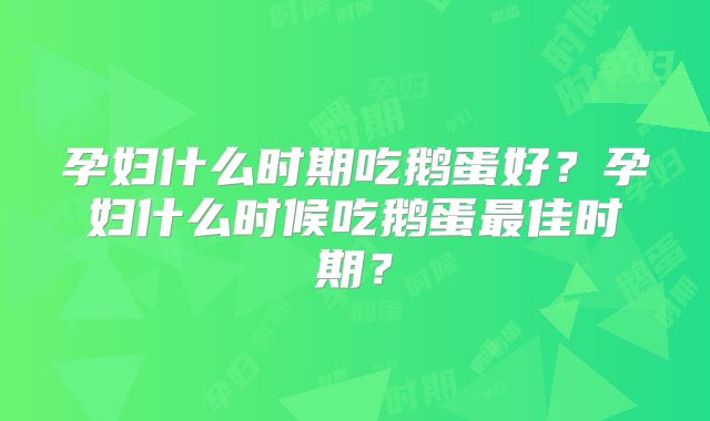 孕妇什么时期吃鹅蛋好?孕妇什么时候吃鹅蛋最佳时期?