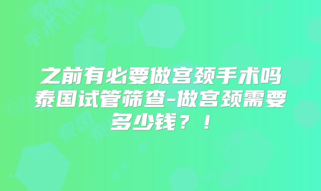 之前有必要做宫颈手术吗泰国试管筛查-做宫颈需要多少钱？！