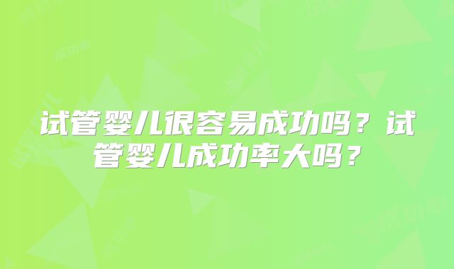 试管婴儿很容易成功吗?试管婴儿成功率大吗?