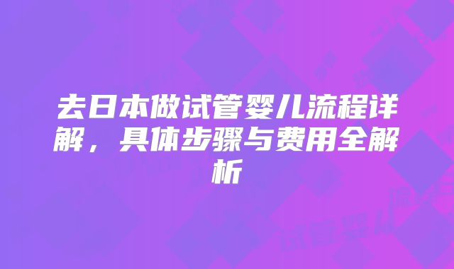 去日本做试管婴儿流程详解，具体步骤与费用全解析