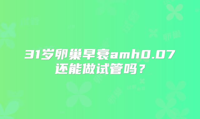 31岁卵巢早衰amh0.07还能做试管吗？
