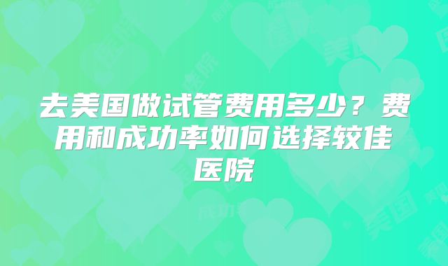 去美国做试管费用多少？费用和成功率如何选择较佳医院
