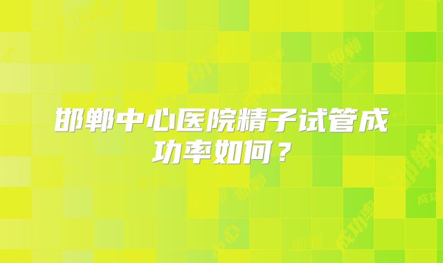 邯郸中心医院精子试管成功率如何?