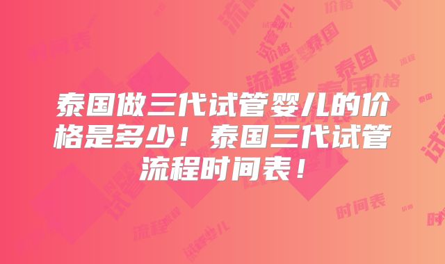 泰国做三代试管婴儿的价格是多少！泰国三代试管流程时间表！
