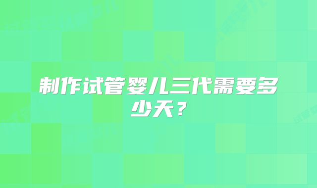制作试管婴儿三代需要多少天？