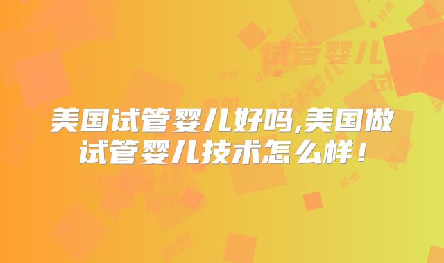 美国试管婴儿好吗,美国做试管婴儿技术怎么样！