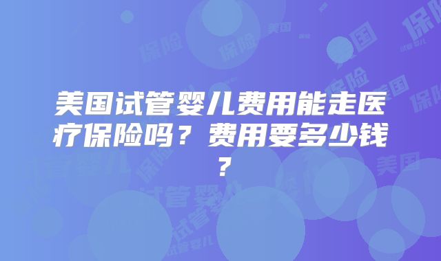 美国试管婴儿费用能走医疗保险吗？费用要多少钱？