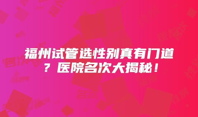 福州试管选性别真有门道?医院名次大揭秘!
