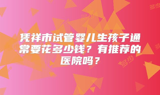 凭祥市试管婴儿生孩子通常要花多少钱？有推荐的医院吗？