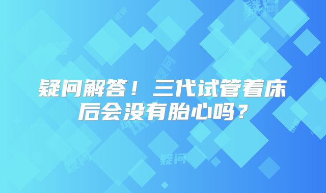 疑问解答！三代试管着床后会没有胎心吗？