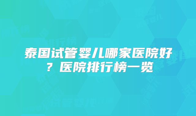 泰国试管婴儿哪家医院好？医院排行榜一览