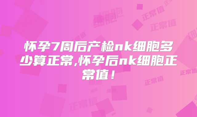 怀孕7周后产检nk细胞多少算正常,怀孕后nk细胞正常值!