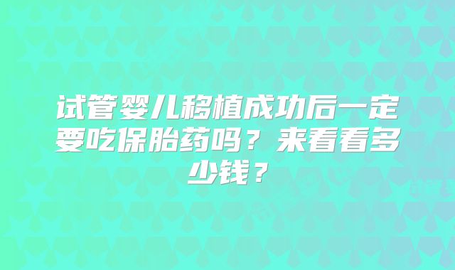 试管婴儿移植成功后一定要吃保胎药吗？来看看多少钱？