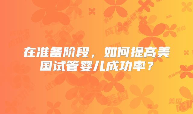 在准备阶段，如何提高美国试管婴儿成功率？