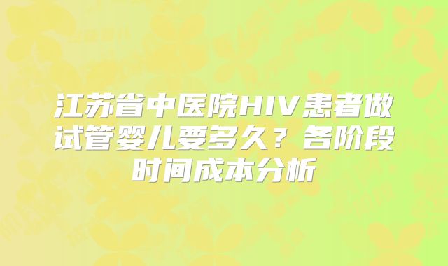 江苏省中医院HIV患者做试管婴儿要多久?各阶段时间成本分析
