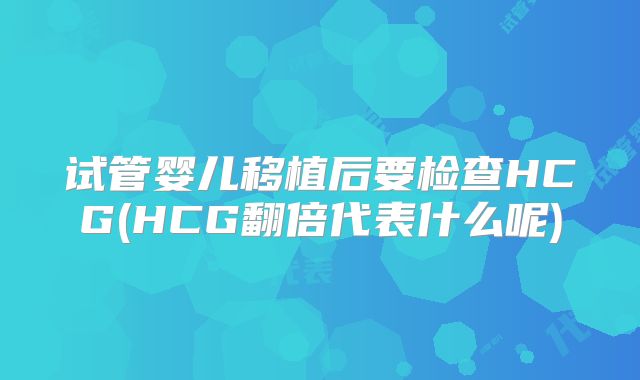 试管婴儿移植后要检查HCG(HCG翻倍代表什么呢)