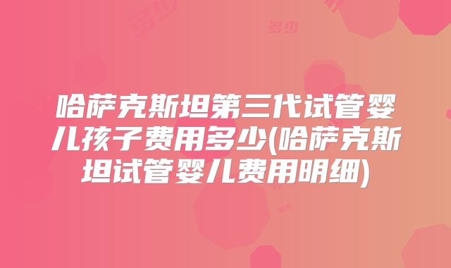 哈萨克斯坦第三代试管婴儿孩子费用多少(哈萨克斯坦试管婴儿费用明细)