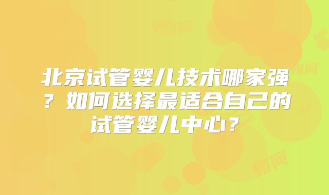 北京试管婴儿技术哪家强？如何选择最适合自己的试管婴儿中心？