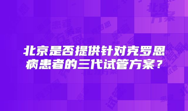 北京是否提供针对克罗恩病患者的三代试管方案？