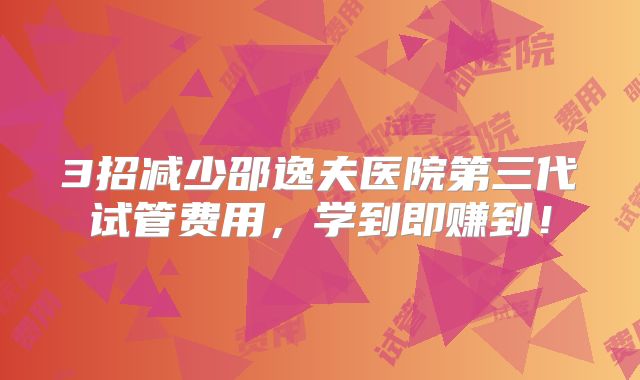 3招减少邵逸夫医院第三代试管费用，学到即赚到！