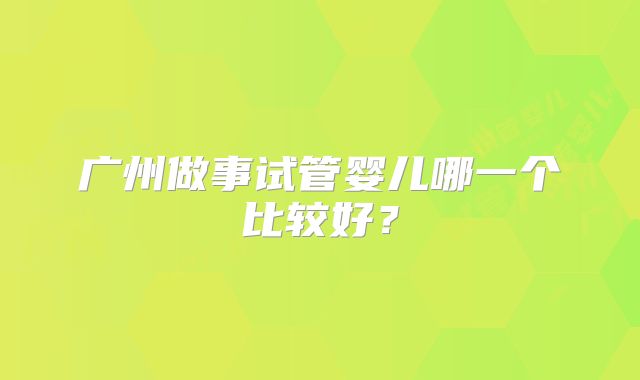 广州做事试管婴儿哪一个比较好？