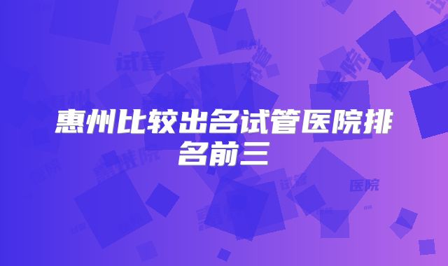 惠州比较出名试管医院排名前三