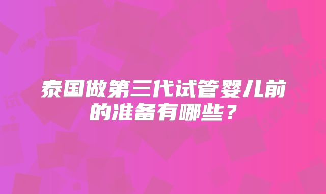 泰国做第三代试管婴儿前的准备有哪些？