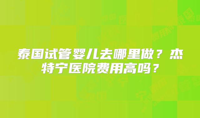 泰国试管婴儿去哪里做？杰特宁医院费用高吗？