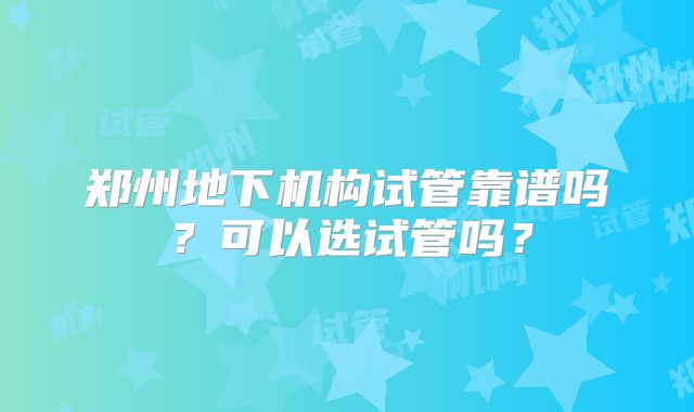 郑州地下机构试管靠谱吗？可以选试管吗？