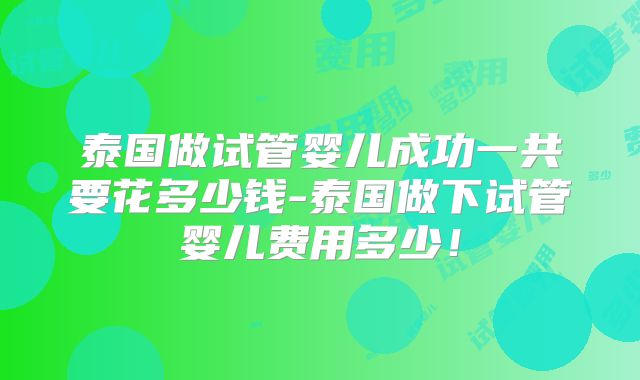 泰国做试管婴儿成功一共要花多少钱-泰国做下试管婴儿费用多少！