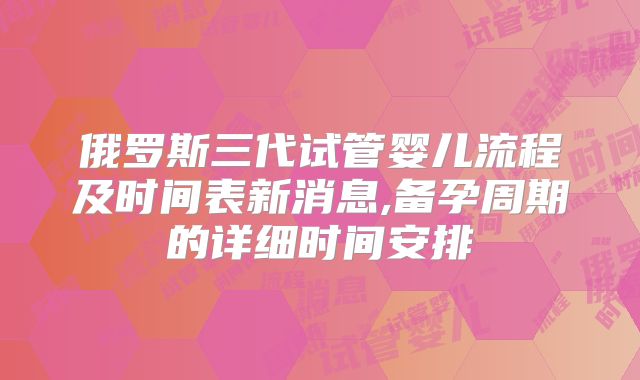俄罗斯三代试管婴儿流程及时间表新消息,备孕周期的详细时间安排