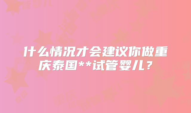 什么情况才会建议你做重庆泰国**试管婴儿？