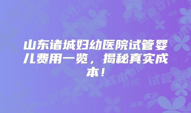 山东诸城妇幼医院试管婴儿费用一览,揭秘真实成本!