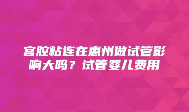 宫腔粘连在惠州做试管影响大吗？试管婴儿费用