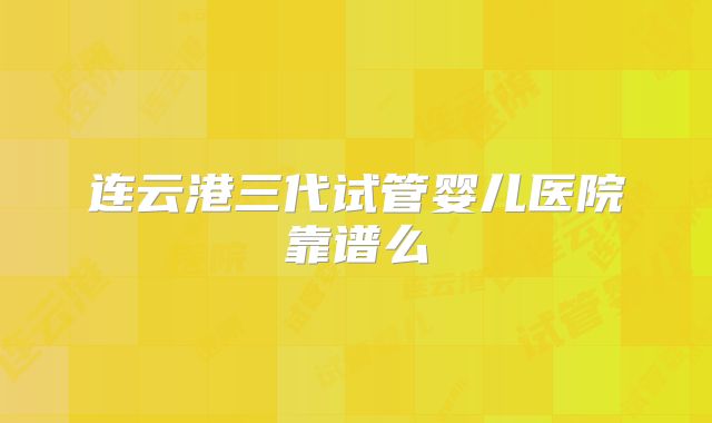 连云港三代试管婴儿医院靠谱么