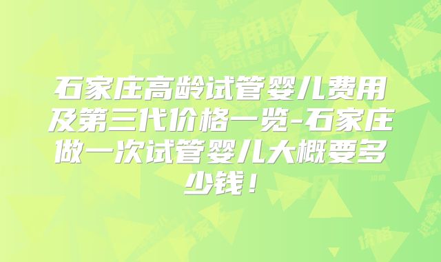 石家庄高龄试管婴儿费用及第三代价格一览-石家庄做一次试管婴儿大概要多少钱！