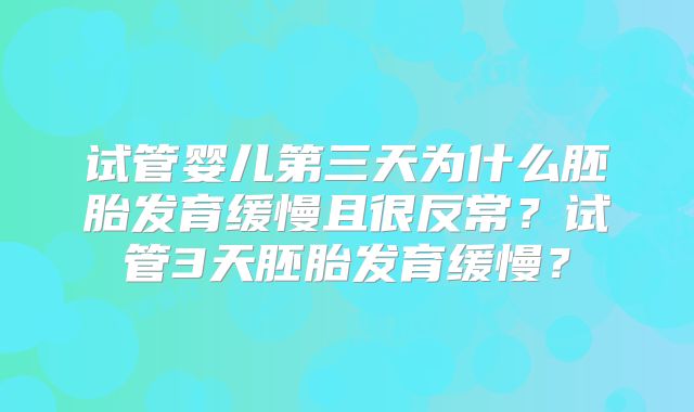 试管婴儿第三天为什么胚胎发育缓慢且很反常？试管3天胚胎发育缓慢？