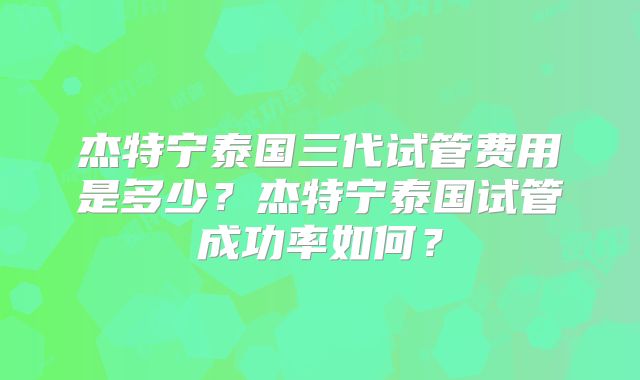 杰特宁泰国三代试管费用是多少？杰特宁泰国试管成功率如何？