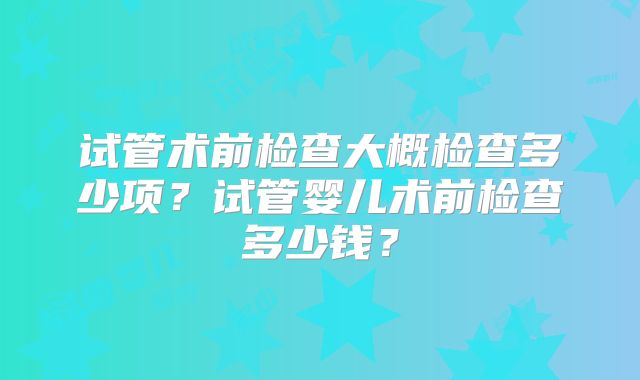 试管术前检查大概检查多少项？试管婴儿术前检查多少钱？
