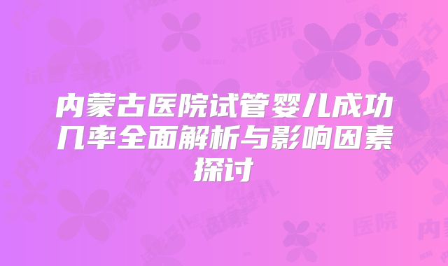 内蒙古医院试管婴儿成功几率全面解析与影响因素探讨