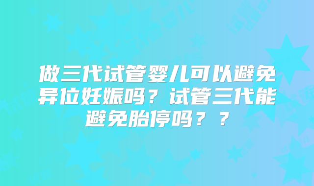 做三代试管婴儿可以避免异位妊娠吗？试管三代能避免胎停吗？？